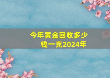 今年黄金回收多少钱一克2024年