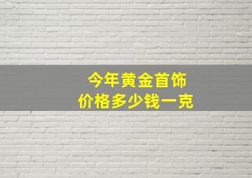 今年黄金首饰价格多少钱一克