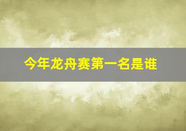 今年龙舟赛第一名是谁