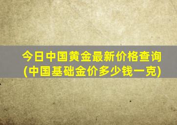 今日中国黄金最新价格查询(中国基础金价多少钱一克)