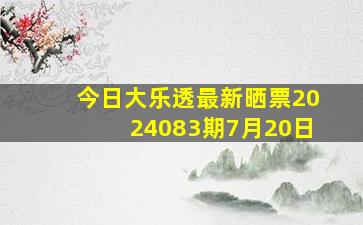 今日大乐透最新晒票2024083期7月20日