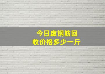 今日废钢筋回收价格多少一斤