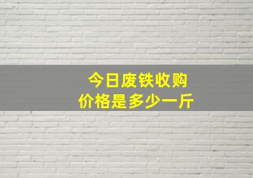 今日废铁收购价格是多少一斤