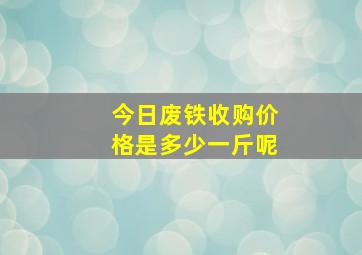 今日废铁收购价格是多少一斤呢