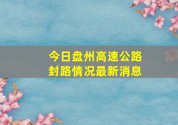 今日盘州高速公路封路情况最新消息