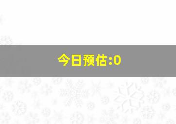 今日预估:0