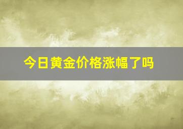 今日黄金价格涨幅了吗