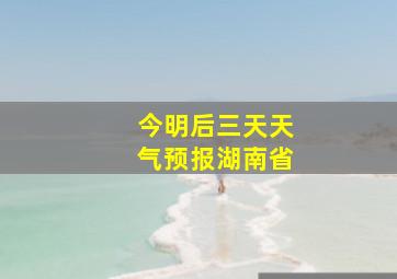 今明后三天天气预报湖南省