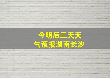 今明后三天天气预报湖南长沙