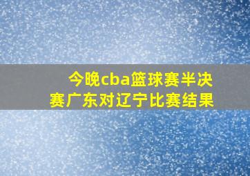 今晚cba篮球赛半决赛广东对辽宁比赛结果