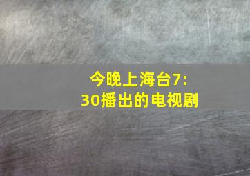 今晚上海台7:30播出的电视剧