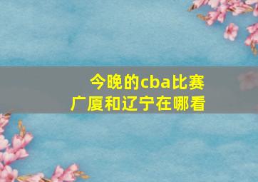 今晚的cba比赛广厦和辽宁在哪看