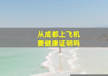 从成都上飞机要健康证明吗