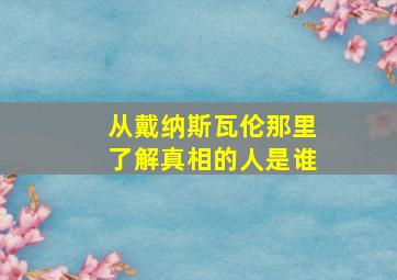 从戴纳斯瓦伦那里了解真相的人是谁