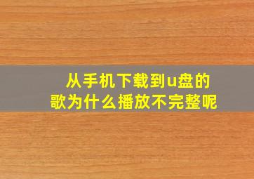 从手机下载到u盘的歌为什么播放不完整呢