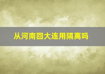 从河南回大连用隔离吗