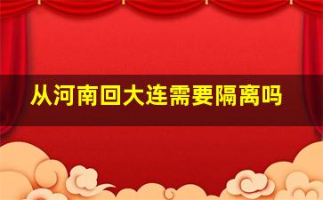 从河南回大连需要隔离吗