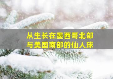 从生长在墨西哥北部与美国南部的仙人球