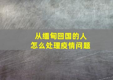 从缅甸回国的人怎么处理疫情问题