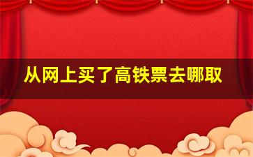 从网上买了高铁票去哪取