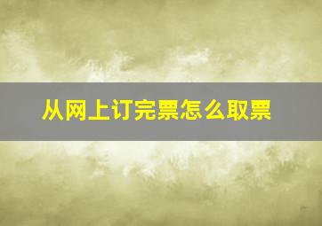 从网上订完票怎么取票