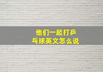 他们一起打乒乓球英文怎么说