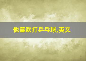 他喜欢打乒乓球,英文