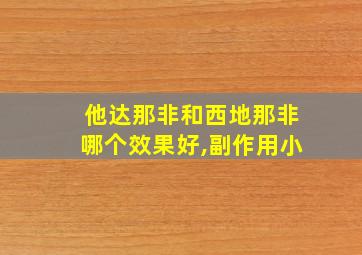 他达那非和西地那非哪个效果好,副作用小