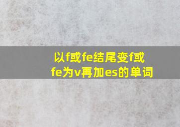 以f或fe结尾变f或fe为v再加es的单词