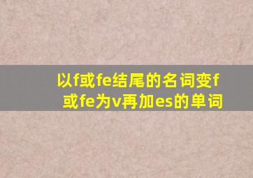 以f或fe结尾的名词变f或fe为v再加es的单词