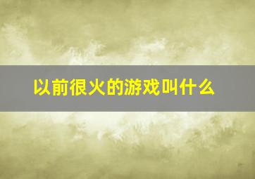 以前很火的游戏叫什么