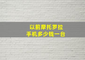 以前摩托罗拉手机多少钱一台