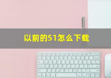 以前的51怎么下载