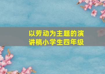 以劳动为主题的演讲稿小学生四年级