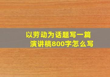 以劳动为话题写一篇演讲稿800字怎么写