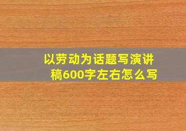 以劳动为话题写演讲稿600字左右怎么写