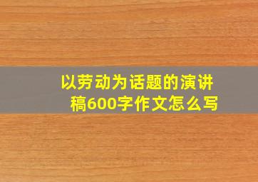 以劳动为话题的演讲稿600字作文怎么写