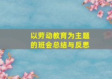 以劳动教育为主题的班会总结与反思