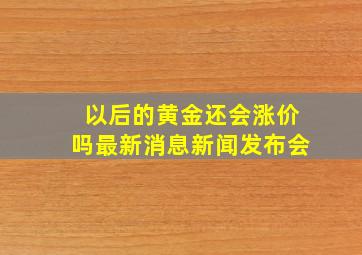 以后的黄金还会涨价吗最新消息新闻发布会