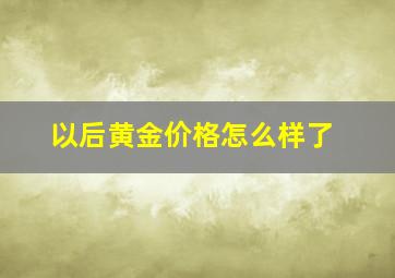 以后黄金价格怎么样了