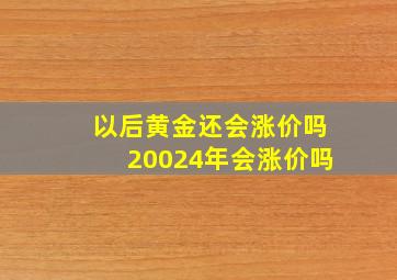 以后黄金还会涨价吗20024年会涨价吗