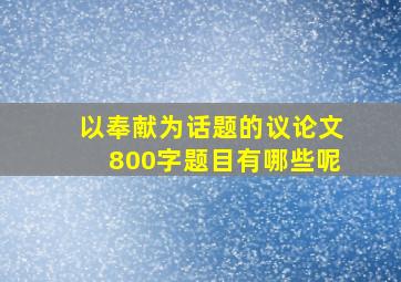 以奉献为话题的议论文800字题目有哪些呢