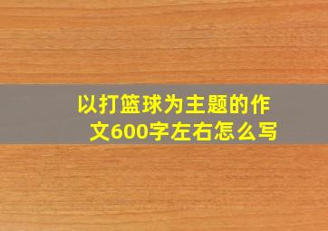 以打篮球为主题的作文600字左右怎么写