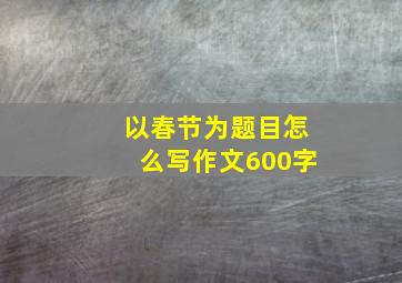 以春节为题目怎么写作文600字