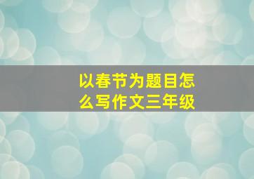 以春节为题目怎么写作文三年级