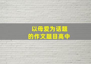 以母爱为话题的作文题目高中