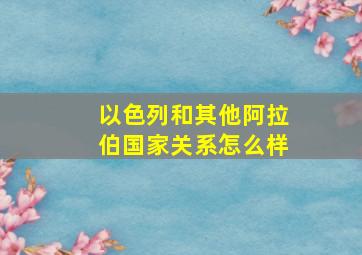 以色列和其他阿拉伯国家关系怎么样