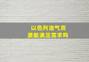 以色列油气资源能满足需求吗