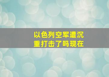 以色列空军遭沉重打击了吗现在