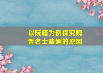 以阮籍为例探究魏晋名士嗜酒的原因